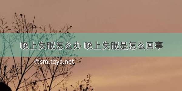 晚上失眠怎么办 晚上失眠是怎么回事