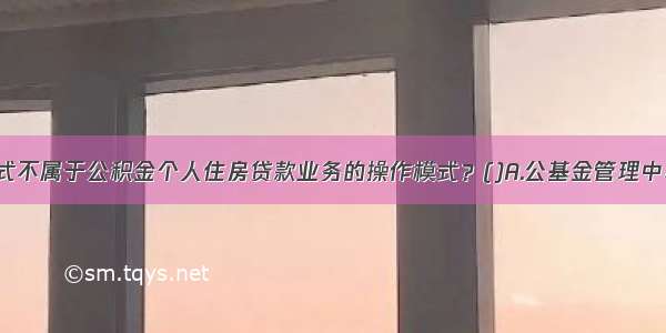 以下哪种模式不属于公积金个人住房贷款业务的操作模式？()A.公基金管理中心受理 审核