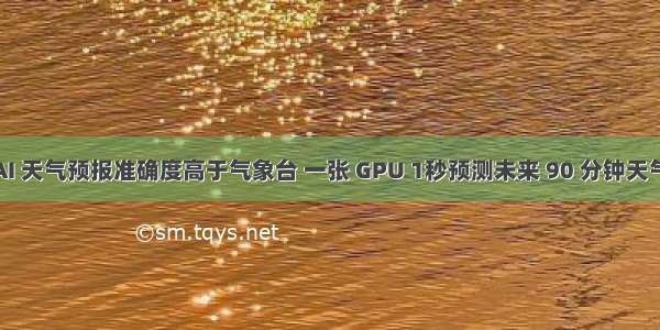 AI 天气预报准确度高于气象台 一张 GPU 1秒预测未来 90 分钟天气