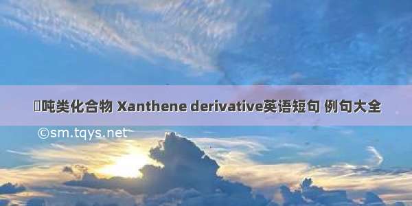 呫吨类化合物 Xanthene derivative英语短句 例句大全