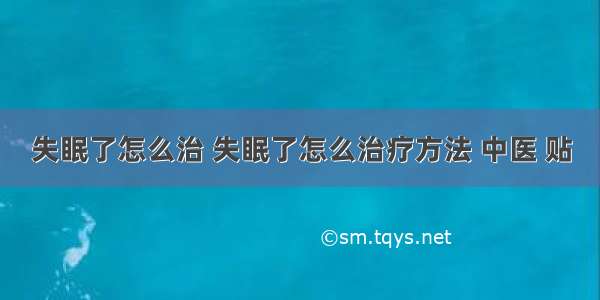 失眠了怎么治 失眠了怎么治疗方法 中医 贴