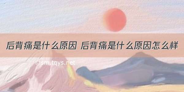 后背痛是什么原因 后背痛是什么原因怎么样