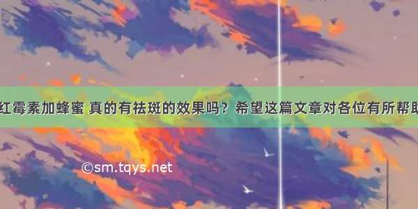 红霉素加蜂蜜 真的有祛斑的效果吗？希望这篇文章对各位有所帮助