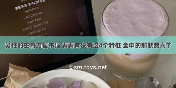 男性的生育力强不强 看看有没有这4个特征 全中的那就恭喜了