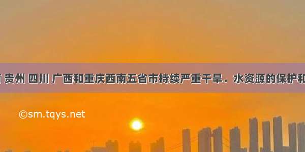 最近 云南 贵州 四川 广西和重庆西南五省市持续严重干旱．水资源的保护和合理使用