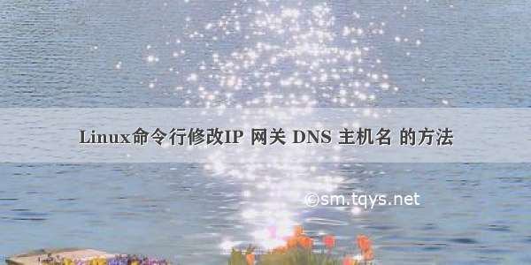 Linux命令行修改IP 网关 DNS 主机名 的方法