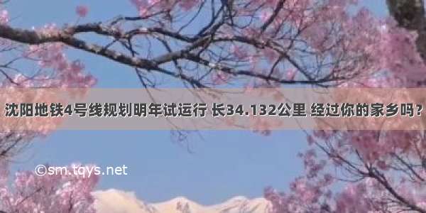 沈阳地铁4号线规划明年试运行 长34.132公里 经过你的家乡吗？