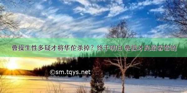 曹操生性多疑才将华佗杀掉？终于明白 曹操才是最睿智的