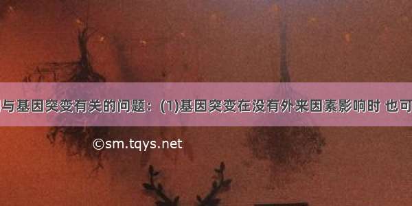 请回答下列与基因突变有关的问题：(1)基因突变在没有外来因素影响时 也可在细胞分裂