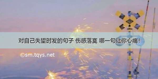 对自己失望时发的句子 伤感落寞 哪一句让你心痛！