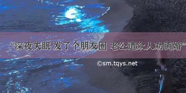 “深夜失眠 发了个朋友圈 老公遭众人劝离婚”