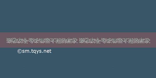 颈椎病会导致哪些不适的症状 颈椎病会导致哪些不适的症状