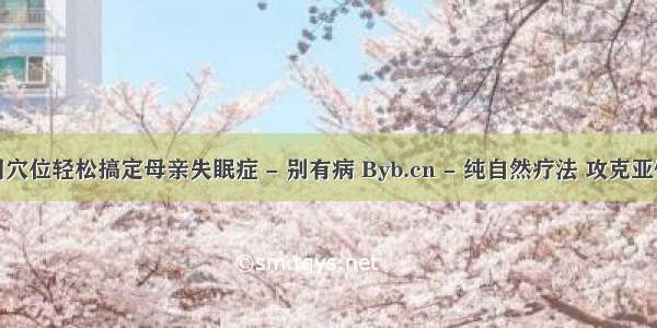 巧用穴位轻松搞定母亲失眠症 - 别有病 Byb.cn - 纯自然疗法 攻克亚健康