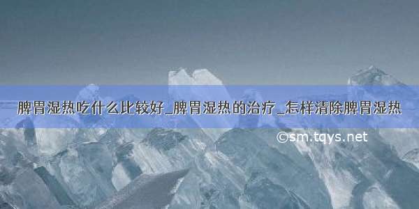 脾胃湿热吃什么比较好_脾胃湿热的治疗_怎样清除脾胃湿热