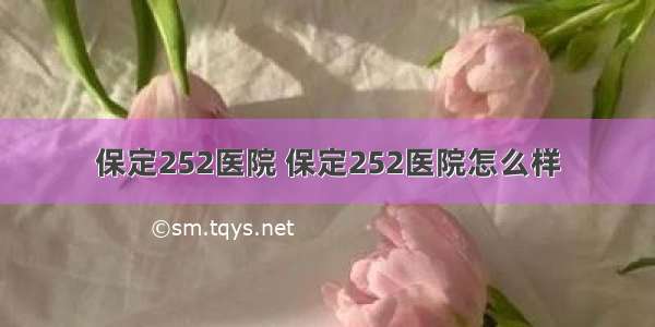 保定252医院 保定252医院怎么样