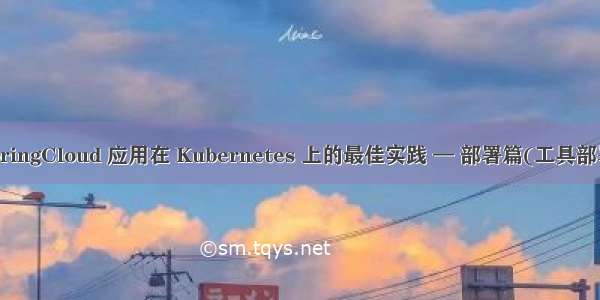 SpringCloud 应用在 Kubernetes 上的最佳实践 — 部署篇(工具部署)