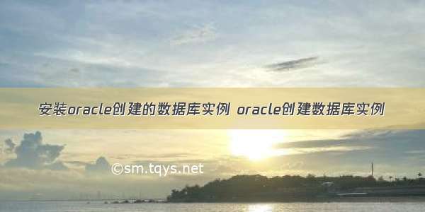 安装oracle创建的数据库实例 oracle创建数据库实例
