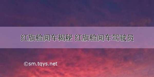 红旗检阅车揭秘 红旗检阅车驾驶员