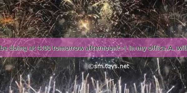 —What will you be doing at 4:00 tomorrow afternoon?—I  in my office.A. will be typingB. am