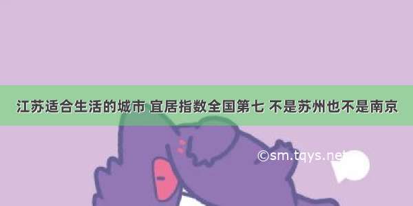 江苏适合生活的城市 宜居指数全国第七 不是苏州也不是南京