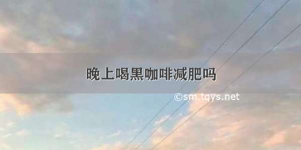 晚上喝黑咖啡减肥吗