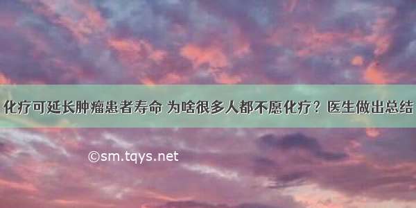 化疗可延长肿瘤患者寿命 为啥很多人都不愿化疗？医生做出总结