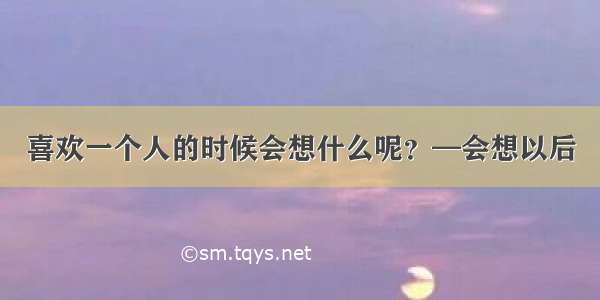 喜欢一个人的时候会想什么呢？—会想以后