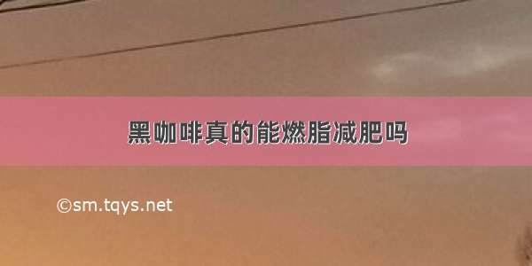 黑咖啡真的能燃脂减肥吗