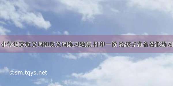 小学语文近义词和反义词练习题集 打印一份 给孩子准备暑假练习