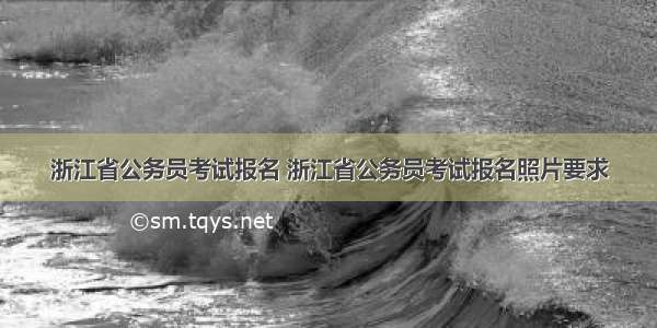 浙江省公务员考试报名 浙江省公务员考试报名照片要求