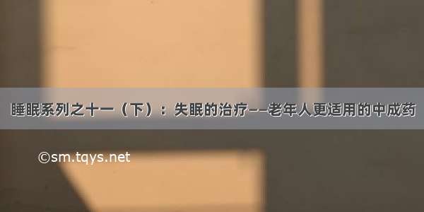 睡眠系列之十一（下）：失眠的治疗——老年人更适用的中成药