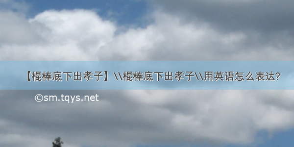 【棍棒底下出孝子】\\棍棒底下出孝子\\用英语怎么表达?