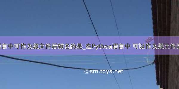 在python语言中可作为源文件后缀名的是_在Python语言中 可以作为源文件后缀名的是( 