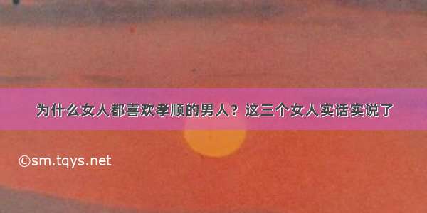 为什么女人都喜欢孝顺的男人？这三个女人实话实说了