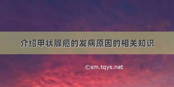 介绍甲状腺癌的发病原因的相关知识