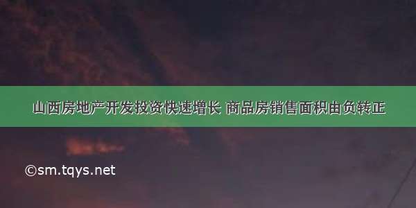 山西房地产开发投资快速增长 商品房销售面积由负转正