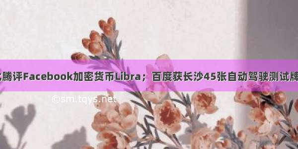 科技周报|马化腾评Facebook加密货币Libra；百度获长沙45张自动驾驶测试牌照；谷歌正式