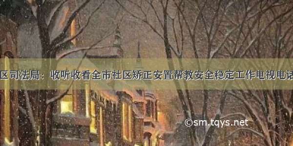 淄川区司法局：收听收看全市社区矫正安置帮教安全稳定工作电视电话会议