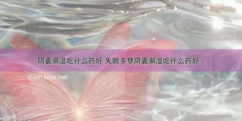 阴囊潮湿吃什么药好 失眠多梦阴囊潮湿吃什么药好