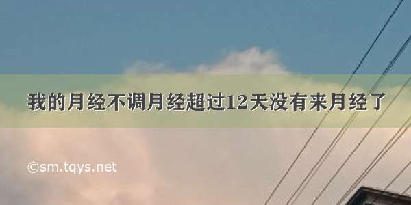 我的月经不调月经超过12天没有来月经了