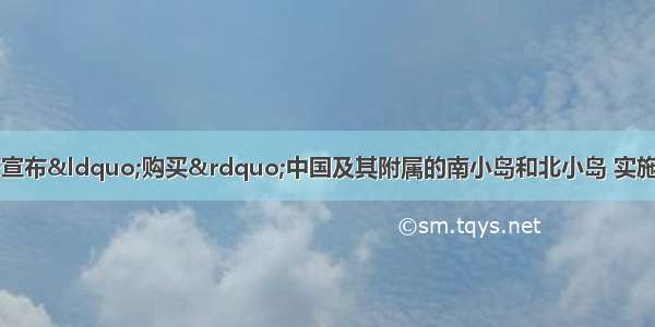 9月10日 日本政府宣布&ldquo;购买&rdquo;中国及其附属的南小岛和北小岛 实施所谓的&ldquo;国