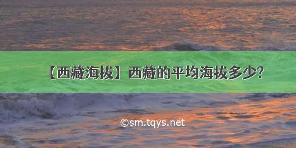 【西藏海拔】西藏的平均海拔多少?