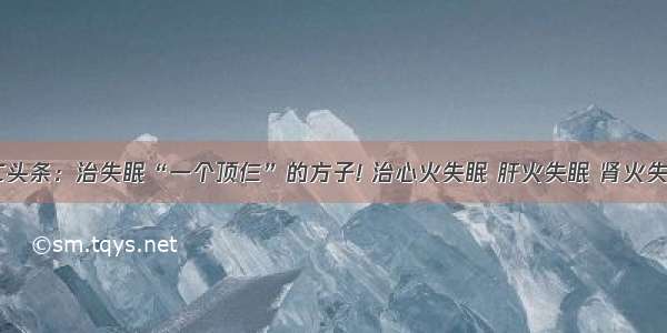 UC头条：治失眠“一个顶仨”的方子! 治心火失眠 肝火失眠 肾火失眠