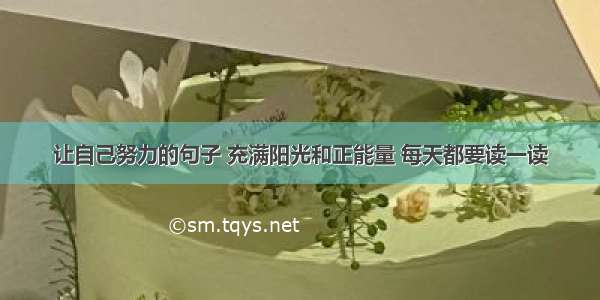 让自己努力的句子 充满阳光和正能量 每天都要读一读