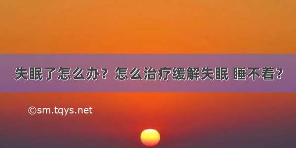 失眠了怎么办？怎么治疗缓解失眠 睡不着？