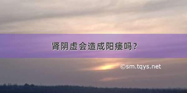 肾阴虚会造成阳痿吗？