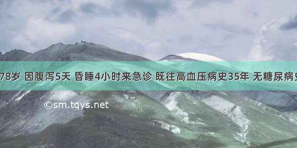 患者 男 78岁 因腹泻5天 昏睡4小时来急诊 既往高血压病史35年 无糖尿病史。查体