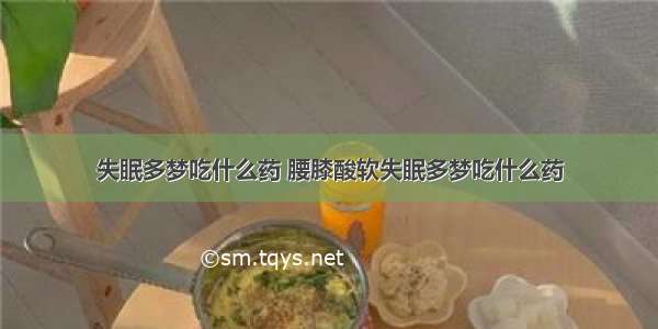 失眠多梦吃什么药 腰膝酸软失眠多梦吃什么药