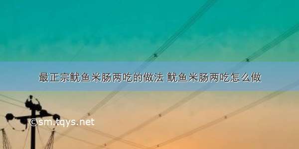 最正宗鱿鱼米肠两吃的做法 鱿鱼米肠两吃怎么做