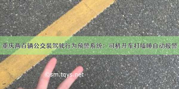 重庆两百辆公交装驾驶行为预警系统：司机开车打瞌睡自动报警